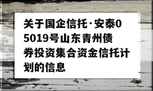 关于国企信托·安泰05019号山东青州债券投资集合资金信托计划的信息