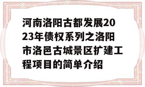 河南洛阳古都发展2023年债权系列之洛阳市洛邑古城景区扩建工程项目的简单介绍