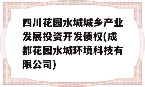 四川花园水城城乡产业发展投资开发债权(成都花园水城环境科技有限公司)