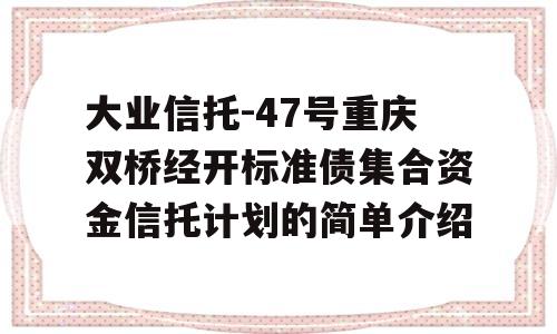 大业信托-47号重庆双桥经开标准债集合资金信托计划的简单介绍