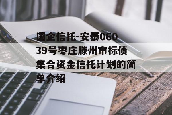 国企信托-安泰06039号枣庄滕州市标债集合资金信托计划的简单介绍