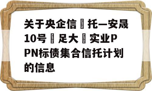 关于央企信‬托—安晟10号‮足大‬实业PPN标债集合信托计划的信息