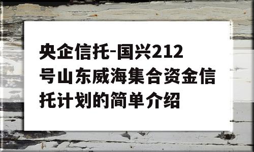 央企信托-国兴212号山东威海集合资金信托计划的简单介绍