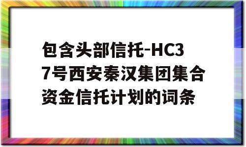 包含头部信托-HC37号西安秦汉集团集合资金信托计划的词条