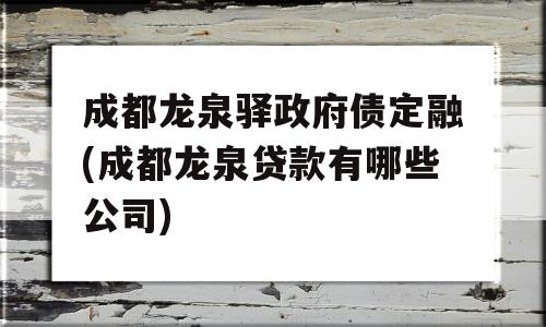 成都龙泉驿政府债定融(成都龙泉贷款有哪些公司)