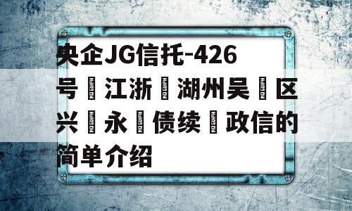 央企JG信托-426号‮江浙‬湖州吴‮区兴‬永‮债续‬政信的简单介绍