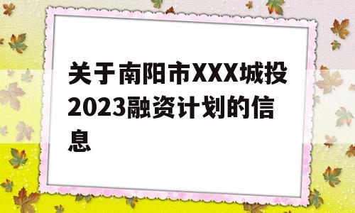 关于南阳市XXX城投2023融资计划的信息