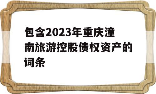 包含2023年重庆潼南旅游控股债权资产的词条