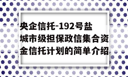 央企信托-192号盐城市级担保政信集合资金信托计划的简单介绍