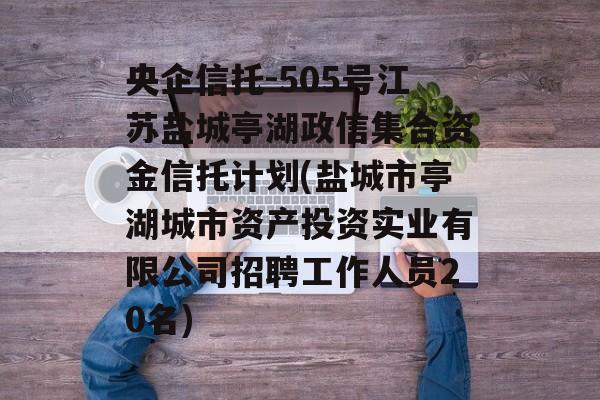 央企信托-505号江苏盐城亭湖政信集合资金信托计划(盐城市亭湖城市资产投资实业有限公司招聘工作人员20名)