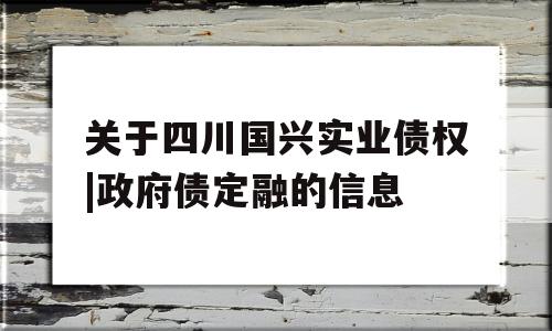 关于四川国兴实业债权|政府债定融的信息