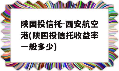 陕国投信托-西安航空港(陕国投信托收益率一般多少)