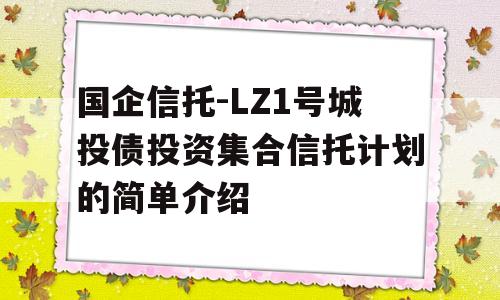 国企信托-LZ1号城投债投资集合信托计划的简单介绍