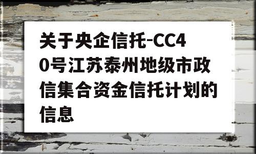 关于央企信托-CC40号江苏泰州地级市政信集合资金信托计划的信息