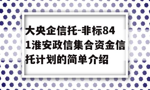 大央企信托-非标841淮安政信集合资金信托计划的简单介绍