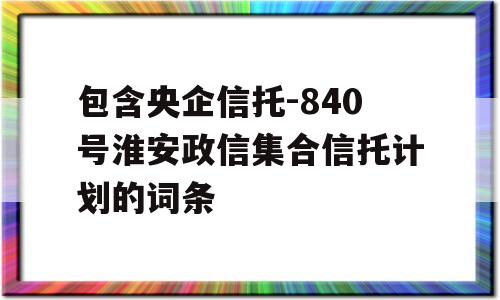 包含央企信托-840号淮安政信集合信托计划的词条