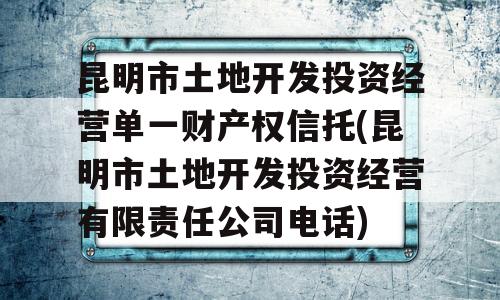 昆明市土地开发投资经营单一财产权信托(昆明市土地开发投资经营有限责任公司电话)