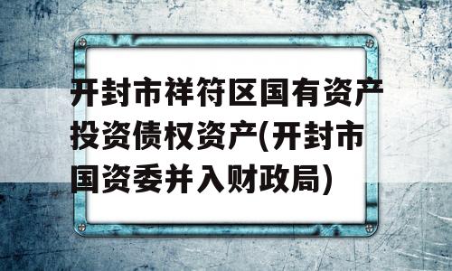 开封市祥符区国有资产投资债权资产(开封市国资委并入财政局)