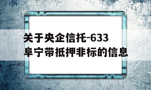 关于央企信托-633阜宁带抵押非标的信息