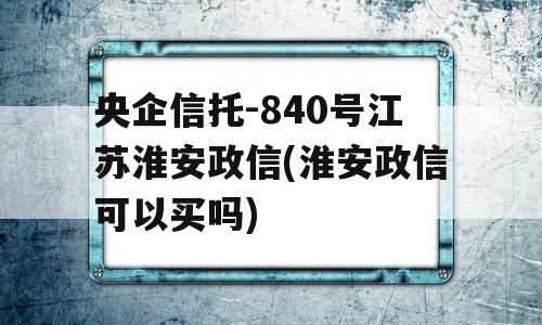 央企信托-840号江苏淮安政信(淮安政信可以买吗)