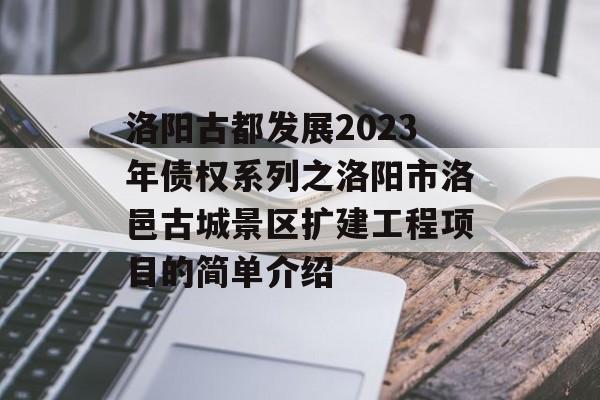 洛阳古都发展2023年债权系列之洛阳市洛邑古城景区扩建工程项目的简单介绍