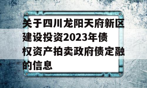 关于四川龙阳天府新区建设投资2023年债权资产拍卖政府债定融的信息