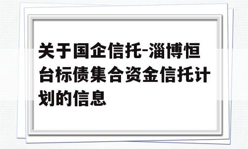 关于国企信托-淄博恒台标债集合资金信托计划的信息