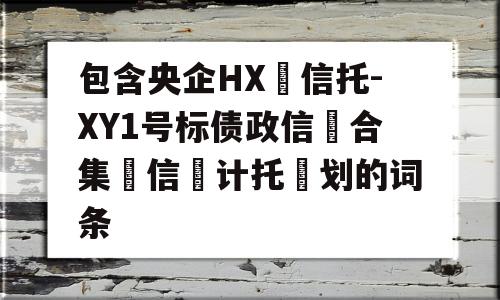 包含央企HX‬信托-XY1号标债政信‮合集‬信‮计托‬划的词条