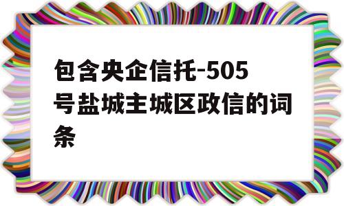 包含央企信托-505号盐城主城区政信的词条