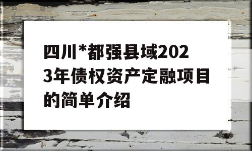 四川*都强县域2023年债权资产定融项目的简单介绍