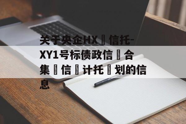 关于央企HX‬信托-XY1号标债政信‮合集‬信‮计托‬划的信息