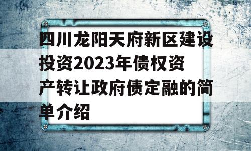 四川龙阳天府新区建设投资2023年债权资产转让政府债定融的简单介绍