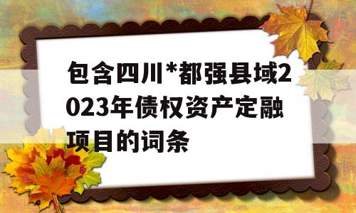 包含四川*都强县域2023年债权资产定融项目的词条