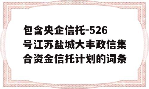 包含央企信托-526号江苏盐城大丰政信集合资金信托计划的词条