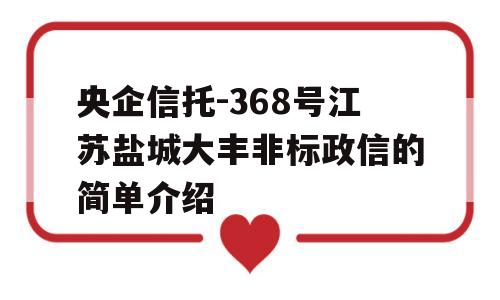 央企信托-368号江苏盐城大丰非标政信的简单介绍