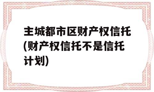 主城都市区财产权信托(财产权信托不是信托计划)