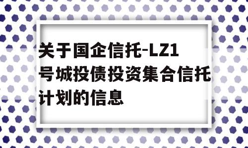 关于国企信托-LZ1号城投债投资集合信托计划的信息