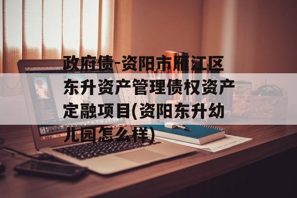 政府债-资阳市雁江区东升资产管理债权资产定融项目(资阳东升幼儿园怎么样)