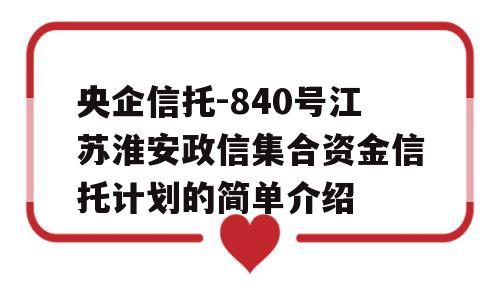 央企信托-840号江苏淮安政信集合资金信托计划的简单介绍