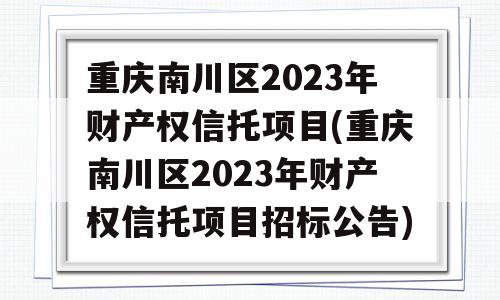 重庆南川区2023年财产权信托项目(重庆南川区2023年财产权信托项目招标公告)