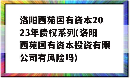 洛阳西苑国有资本2023年债权系列(洛阳西苑国有资本投资有限公司有风险吗)