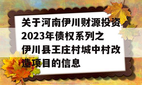 关于河南伊川财源投资2023年债权系列之伊川县王庄村城中村改造项目的信息