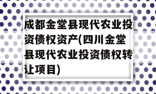 成都金堂县现代农业投资债权资产(四川金堂县现代农业投资债权转让项目)