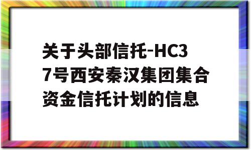 关于头部信托-HC37号西安秦汉集团集合资金信托计划的信息