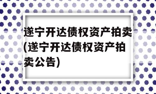 遂宁开达债权资产拍卖(遂宁开达债权资产拍卖公告)