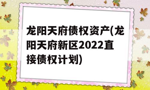 龙阳天府债权资产(龙阳天府新区2022直接债权计划)