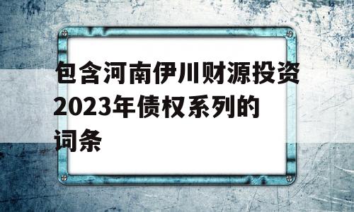 包含河南伊川财源投资2023年债权系列的词条