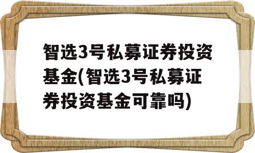 智选3号私募证券投资基金(智选3号私募证券投资基金可靠吗)