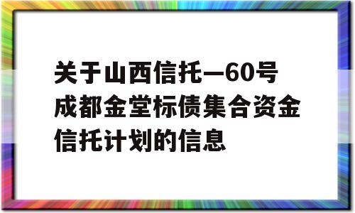 关于山西信托—60号成都金堂标债集合资金信托计划的信息