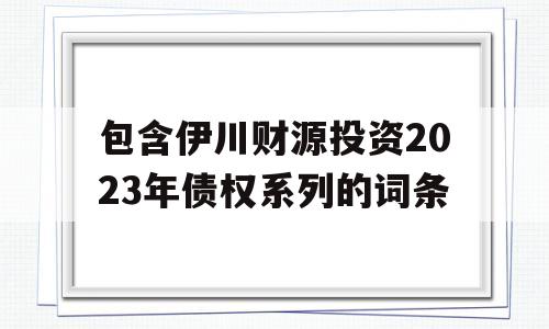 包含伊川财源投资2023年债权系列的词条